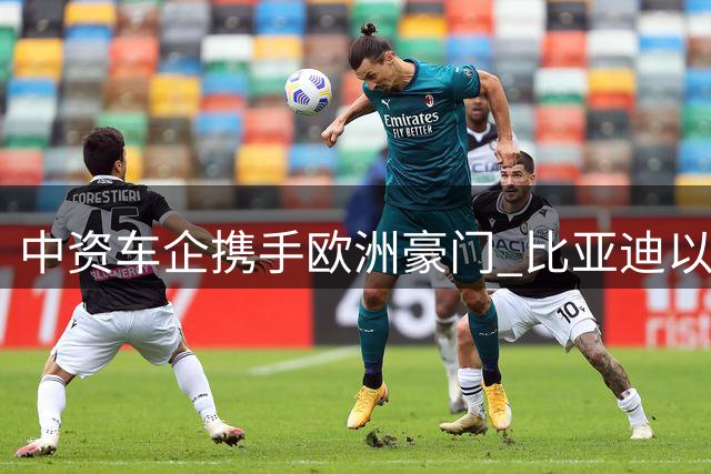 中资车企携手欧洲豪门 比亚迪以"足球德比"拓展全球化布局